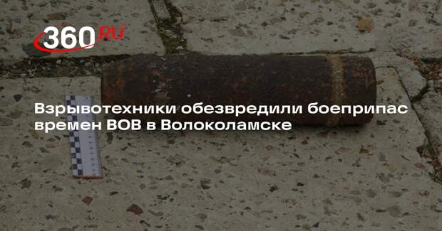 Взрывотехники обезвредили боеприпас времен ВОВ в Волоколамске