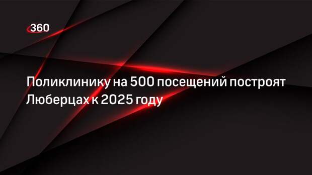 Поликлинику на 500 посещений построят Люберцах к 2025 году