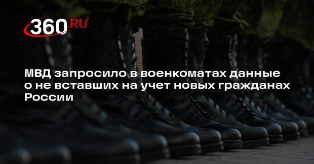 МВД запросило в военкоматах данные о не вставших на учет новых гражданах России