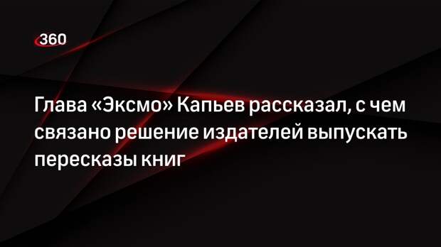 Глава «Эксмо» Капьев: пересказы зарубежных книг помогут читателям узнать концепцию