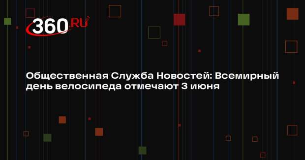 Общественная Служба Новостей: Всемирный день велосипеда отмечают 3 июня