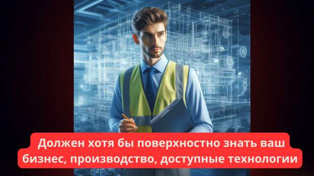 Должен хотя бы поверхностно знать ваш бизнес, производство, доступные технологии