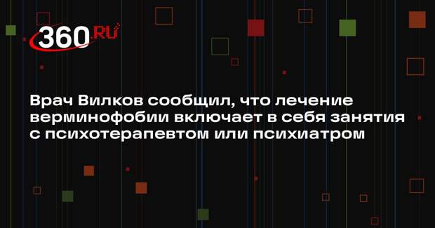 Врач Вилков сообщил, что лечение верминофобии включает в себя занятия с психотерапевтом или психиатром