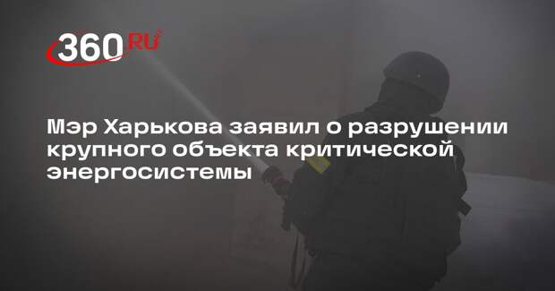 Мэр Харькова заявил о разрушении крупного объекта критической энергосистемы