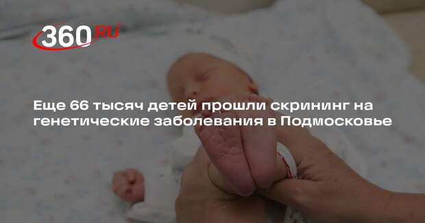 Еще 66 тысяч детей прошли скрининг на генетические заболевания в Подмосковье