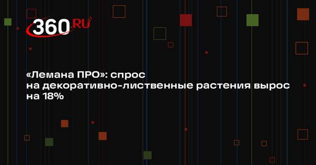 «Лемана ПРО»: спрос на декоративно-лиственные растения вырос на 18%