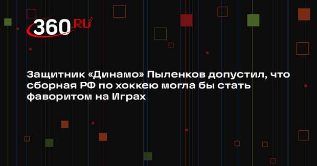 Защитник «Динамо» Пыленков допустил, что сборная РФ по хоккею могла бы стать фаворитом на Играх