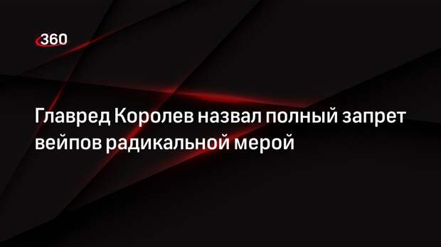Главред Королев назвал полный запрет вейпов радикальной мерой
