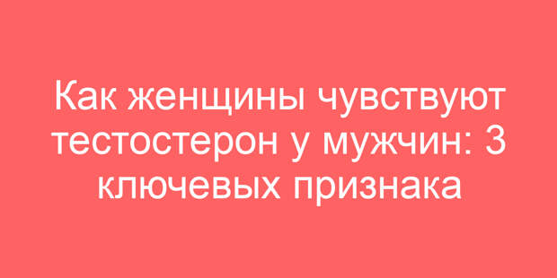 Как женщины чувствуют тестостерон у мужчин: 3 ключевых признака