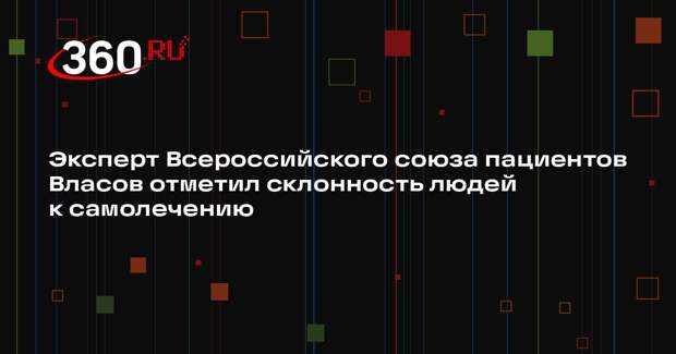 Эксперт Всероссийского союза пациентов Власов отметил склонность людей к самолечению