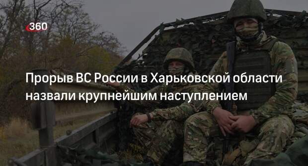 CNN: прорыв ВС России в Харьковской области стал крупнейшим наступлением