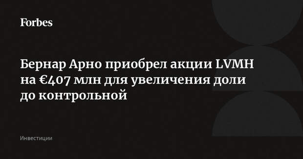 Бернар Арно приобрел акции LVMH на €407 млн для увеличения доли до контрольной