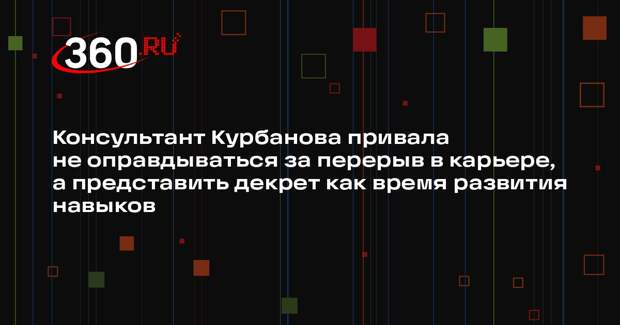 Консультант Курбанова привала не оправдываться за перерыв в карьере, а представить декрет как время развития навыков