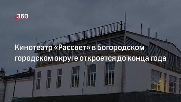 Кинотеатр «Рассвет» в Богородском городском округе откроется до конца года