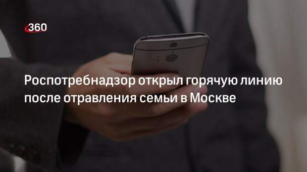 Роспотребнадзор открыл горячую линию после отравления семьи в Москве
