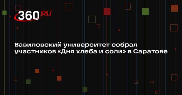 Вавиловский университет собрал участников «Дня хлеба и соли» в Саратове