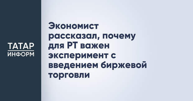 Экономист рассказал, почему для РТ важен эксперимент с введением биржевой торговли