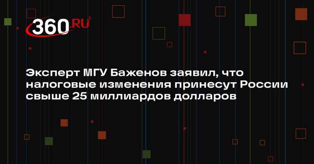 Эксперт МГУ Баженов заявил, что налоговые изменения принесут России свыше 25 миллиардов долларов