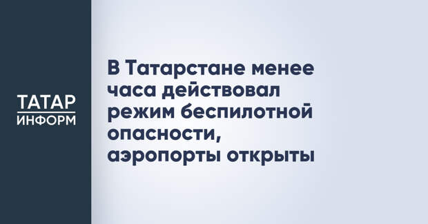 В Татарстане менее часа действовал режим беспилотной опасности, аэропорты открыты