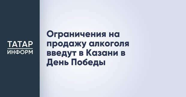 Ограничения на продажу алкоголя введут в Казани в День Победы