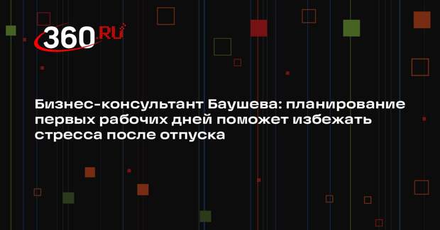 Бизнес-консультант Баушева: планирование первых рабочих дней поможет избежать стресса после отпуска