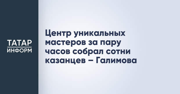 Центр уникальных мастеров за пару часов собрал сотни казанцев – Галимова