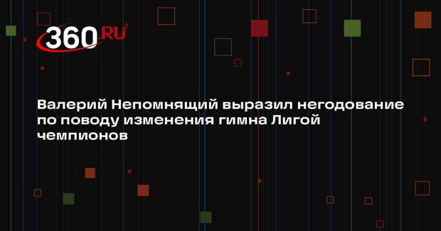 Валерий Непомнящий выразил негодование по поводу изменения гимна Лигой чемпионов