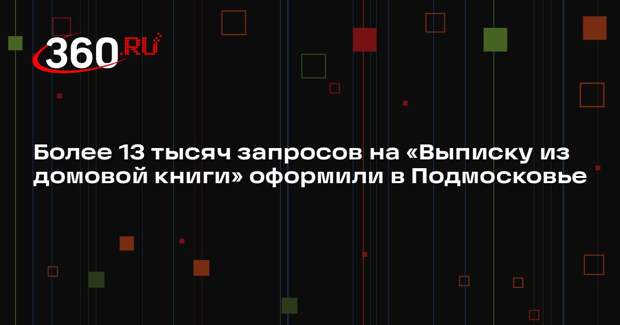 Более 13 тысяч запросов на «Выписку из домовой книги» оформили в Подмосковье