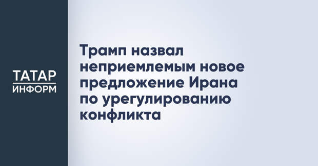 Трамп назвал неприемлемым новое предложение Ирана по урегулированию конфликта