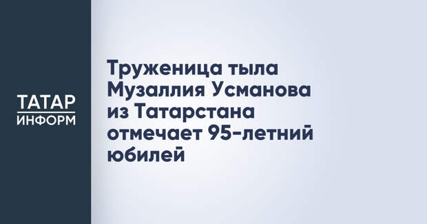 Труженица тыла Музаллия Усманова из Татарстана отмечает 95-летний юбилей