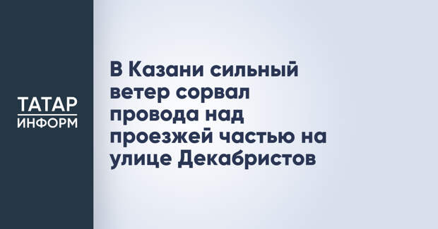 В Казани сильный ветер сорвал провода над проезжей частью на улице Декабристов