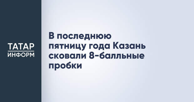 В последнюю пятницу года Казань сковали 8-балльные пробки