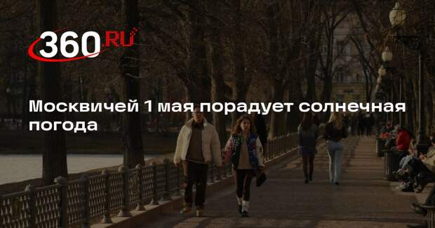 Синоптик Позднякова: солнечная погода и небольшой дождь ожидаются в Москве 1 мая