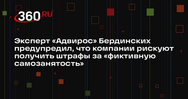 Эксперт «Адвирос» Бердинских предупредил, что компании рискуют получить штрафы за «фиктивную самозанятость»