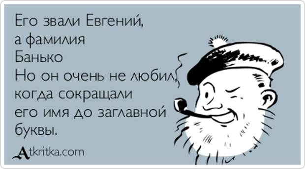 Его звали Евгений,  а фамилия Банько Но он очень не любил,  когда сокращали  его имя до заглавной  буквы.