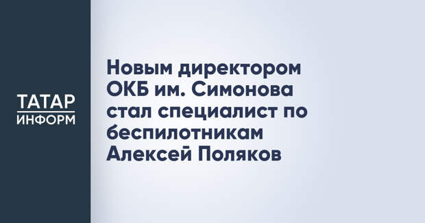 Новым директором ОКБ им. Симонова стал специалист по беспилотникам Алексей Поляков
