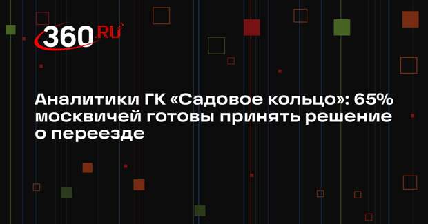 Аналитики ГК «Садовое кольцо»: 65% москвичей готовы принять решение о переезде