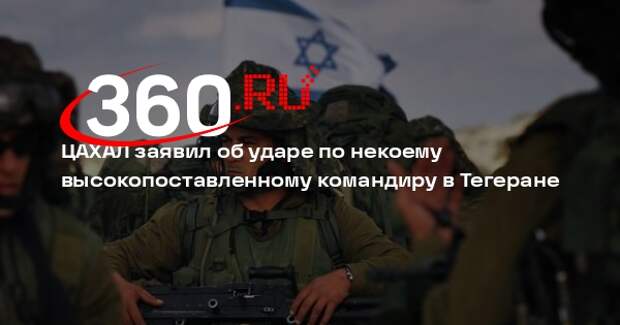 ЦАХАЛ заявил об ударе по некоему высокопоставленному командиру в Тегеране