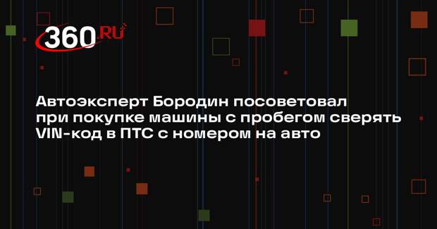 Автоэксперт Бородин посоветовал при покупке машины с пробегом сверять VIN-код в ПТС с номером на авто