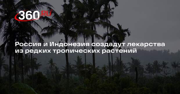 Россия и Индонезия создадут лекарства из редких тропических растений