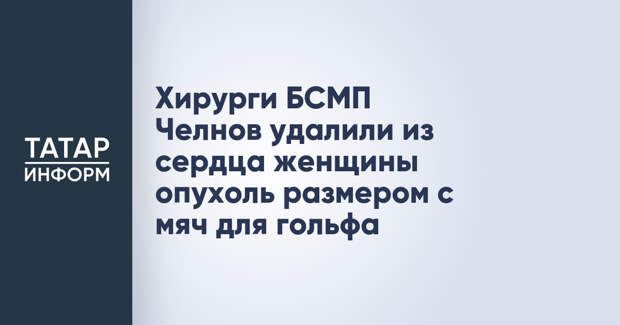 Хирурги БСМП Челнов удалили из сердца женщины опухоль размером с мяч для гольфа
