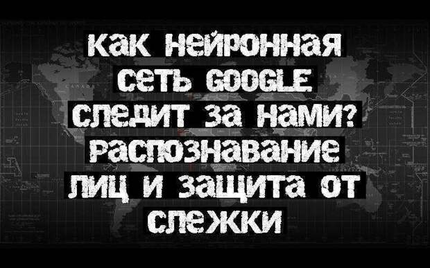 Как нейронная сеть Google следит за нами? Распознавание лиц и защита от слежки