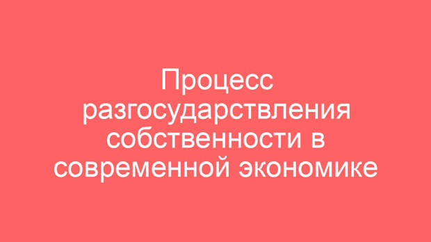 Процесс разгосударствления собственности в современной экономике