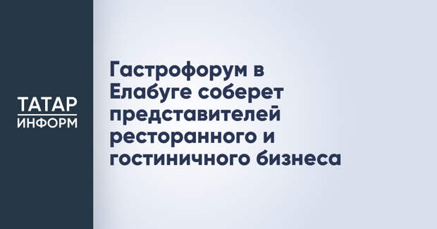 Гастрофорум в Елабуге соберет представителей ресторанного и гостиничного бизнеса