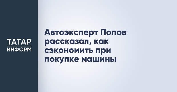 Автоэксперт Попов рассказал, как сэкономить при покупке машины