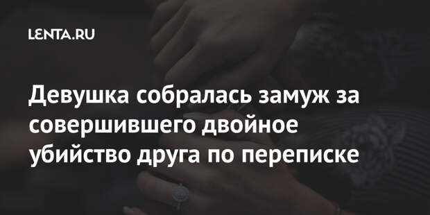 Девушка собралась замуж за совершившего двойное убийство друга по переписке