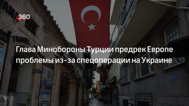 Глава Минобороны Турции Акар сообщил о проблемах Европы из-за спецоперации на Украине