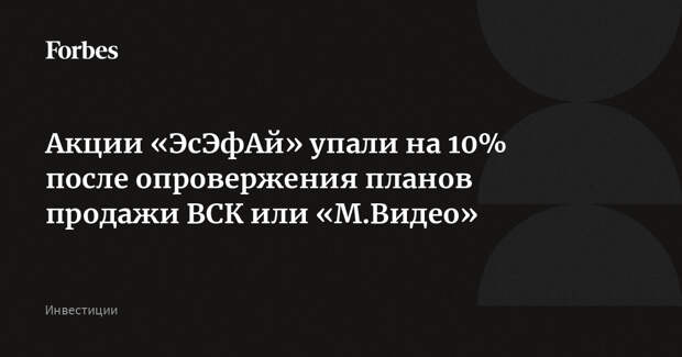 Акции «ЭсЭфАй» упали на 10% после опровержения планов продажи ВСК или «М.Видео»
