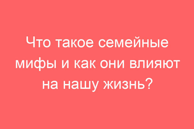 Что такое семейные мифы и как они влияют на нашу жизнь?