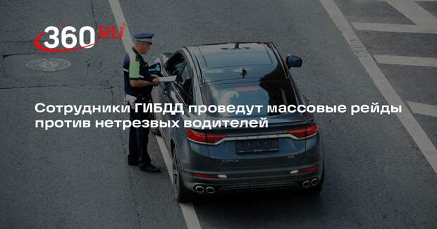 Сотрудники ГИБДД проведут массовые рейды против нетрезвых водителей